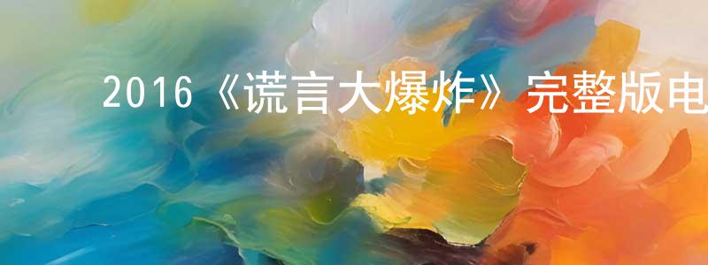 ﻿陈鹏博发布﻿2016《谎言大爆炸》完整版电影/在线观看/百度云-美剧天堂